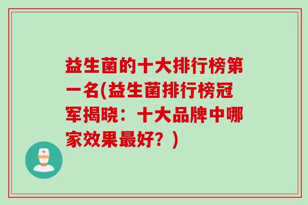 益生菌的十大排行榜第一名(益生菌排行榜冠军揭晓:十大品牌中哪家效果好?) 益生菌的十大排行榜第一名(益生菌排行榜冠军揭晓:十大品牌中哪家效果好?)