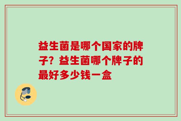 益生菌是哪个国家的牌子？益生菌哪个牌子的好多少钱一盒