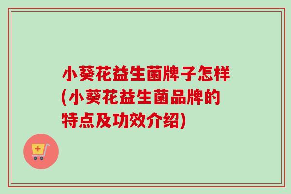 小葵花益生菌牌子怎样(小葵花益生菌品牌的特点及功效介绍)