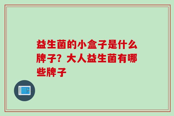 益生菌的小盒子是什么牌子？大人益生菌有哪些牌子