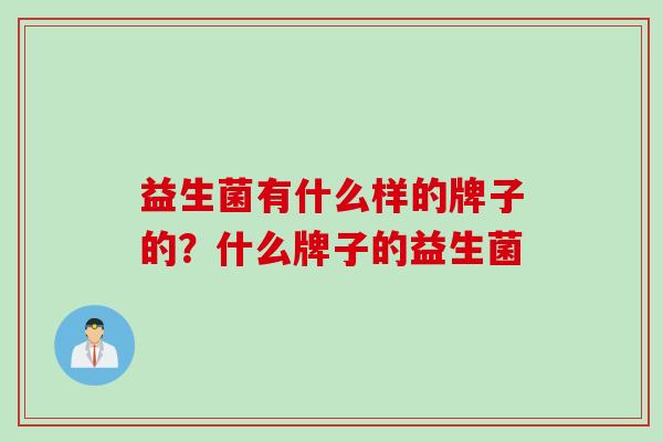 益生菌有什么样的牌子的？什么牌子的益生菌