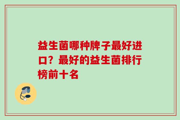 益生菌哪种牌子好进口？好的益生菌排行榜前十名