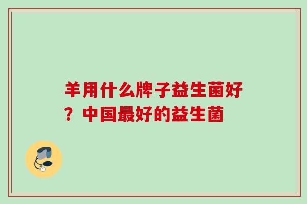 羊用什么牌子益生菌好？中国最好的益生菌