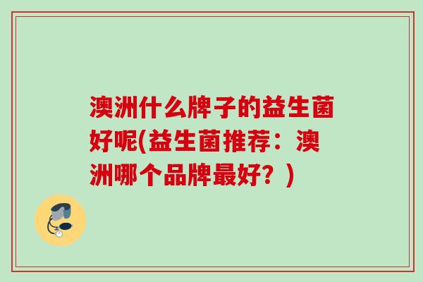 澳洲什么牌子的益生菌好呢(益生菌推荐：澳洲哪个品牌最好？)