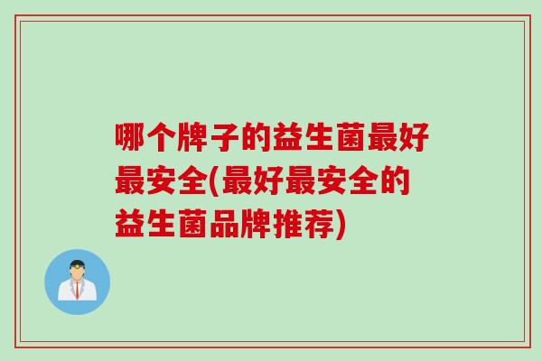 哪个牌子的益生菌最好最安全(最好最安全的益生菌品牌推荐)