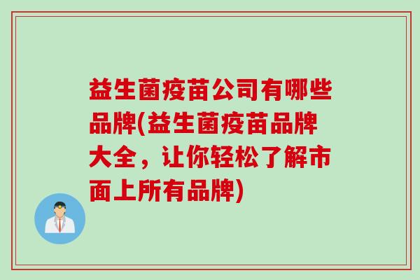 益生菌疫苗公司有哪些品牌(益生菌疫苗品牌大全，让你轻松了解市面上所有品牌)