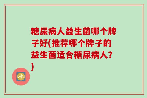 糖尿病人益生菌哪个牌子好(推荐哪个牌子的益生菌适合糖尿病人？)