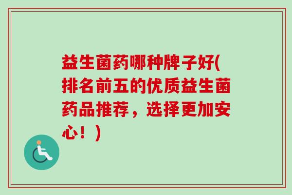益生菌药哪种牌子好(排名前五的优质益生菌药品推荐，选择更加安心！)
