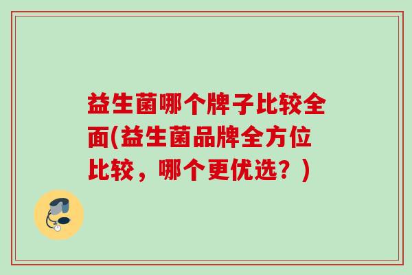 益生菌哪个牌子比较全面(益生菌品牌全方位比较，哪个更优选？)
