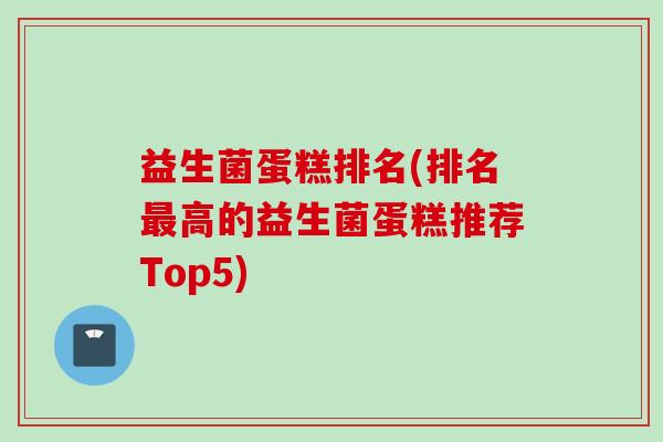益生菌蛋糕排名(排名高的益生菌蛋糕推荐Top5)