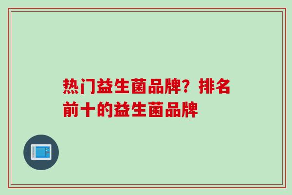 热门益生菌品牌？排名前十的益生菌品牌