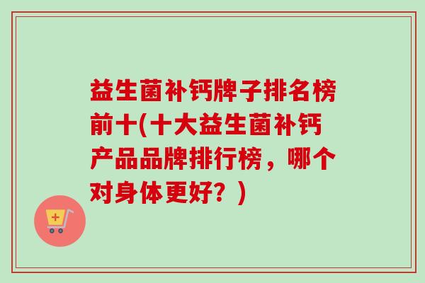 益生菌补钙牌子排名榜前十(十大益生菌补钙产品品牌排行榜，哪个对身体更好？)