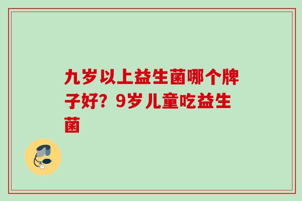 九岁以上益生菌哪个牌子好？9岁儿童吃益生菌