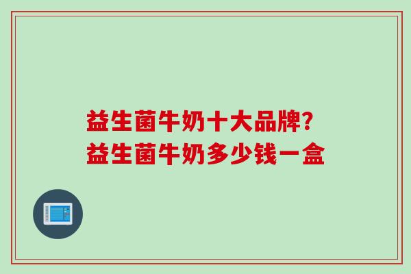 益生菌牛奶十大品牌？益生菌牛奶多少钱一盒