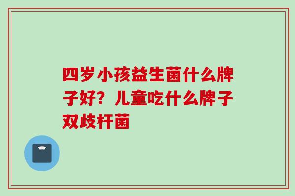 四岁小孩益生菌什么牌子好？儿童吃什么牌子双歧杆菌