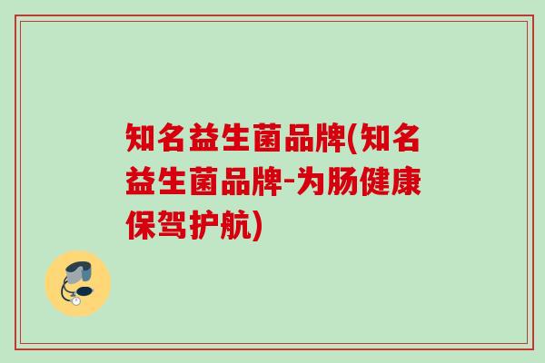 知名益生菌品牌(知名益生菌品牌-为肠健康保驾护航) 知名益生菌品牌(知名益生菌品牌-为肠健康保驾护航)