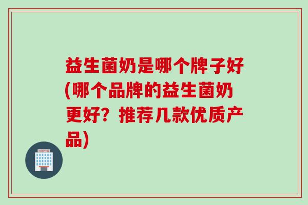 益生菌奶是哪个牌子好(哪个品牌的益生菌奶更好？推荐几款优质产品)