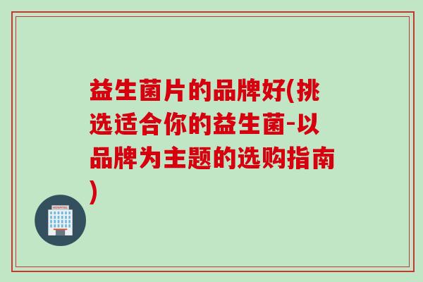 益生菌片的品牌好(挑选适合你的益生菌-以品牌为主题的选购指南)