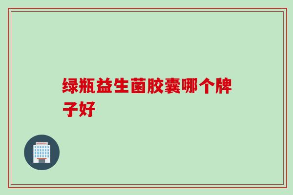 绿瓶益生菌胶囊哪个牌子好 绿瓶益生菌胶囊哪个牌子好