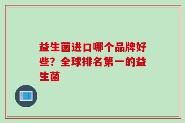 益生菌进口哪个品牌好些？全球排名第一的益生菌