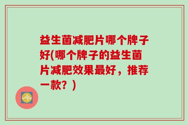 益生菌片哪个牌子好(哪个牌子的益生菌片效果好,推荐一款?) 益生菌片哪个牌子好(哪个牌子的益生菌片效果好,推荐一款?)