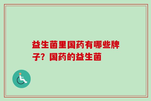 益生菌里国药有哪些牌子？国药的益生菌
