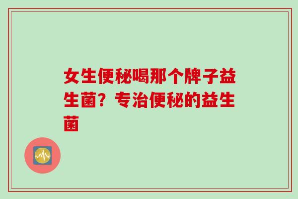 女生喝那个牌子益生菌？专的益生菌