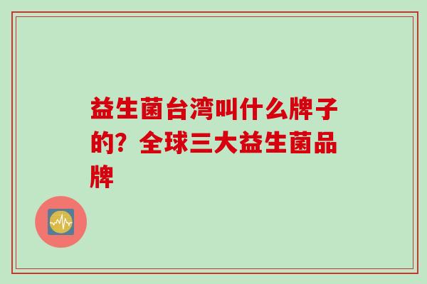 益生菌台湾叫什么牌子的？全球三大益生菌品牌