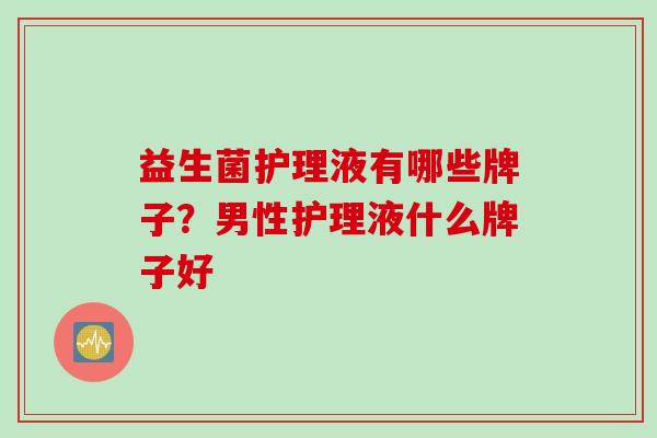 益生菌护理液有哪些牌子?男性护理液什么牌子好 益生菌护理液有哪些牌子?男性护理液什么牌子好