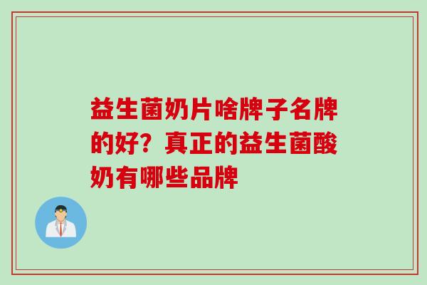 益生菌奶片啥牌子名牌的好？真正的益生菌酸奶有哪些品牌