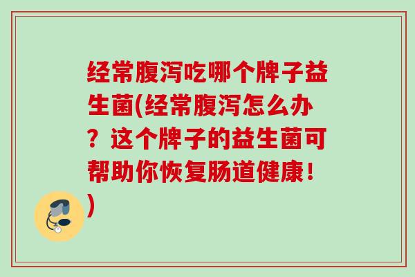经常腹泻吃哪个牌子益生菌(经常腹泻怎么办？这个牌子的益生菌可帮助你恢复肠道健康！)