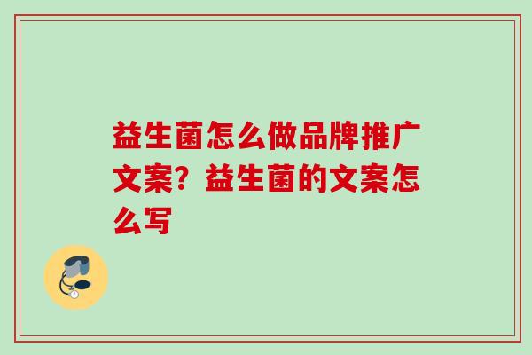 益生菌怎么做品牌推广文案?益生菌的文案怎么写 益生菌怎么做品牌推广文案?益生菌的文案怎么写