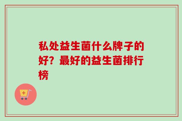私处益生菌什么牌子的好?好的益生菌排行榜 私处益生菌什么牌子的好?好的益生菌排行榜