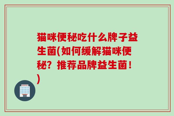 猫咪吃什么牌子益生菌(如何缓解猫咪?推荐品牌益生菌!) 猫咪吃什么牌子益生菌(如何缓解猫咪?推荐品牌益生菌!)