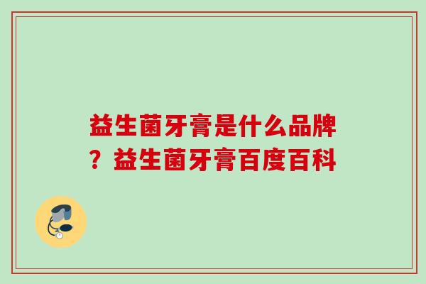 益生菌牙膏是什么品牌?益生菌牙膏百度百科 益生菌牙膏是什么品牌?益生菌牙膏百度百科