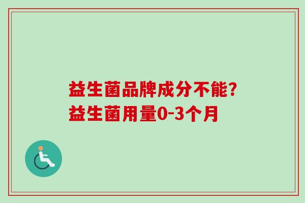 益生菌品牌成分不能？益生菌用量0-3个月