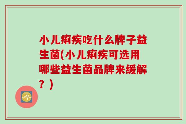 小儿痢疾吃什么牌子益生菌(小儿痢疾可选用哪些益生菌品牌来缓解?) 小儿痢疾吃什么牌子益生菌(小儿痢疾可选用哪些益生菌品牌来缓解?)