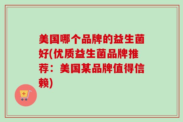 美国哪个品牌的益生菌好(优质益生菌品牌推荐:美国某品牌值得信赖) 美国哪个品牌的益生菌好(优质益生菌品牌推荐:美国某品牌值得信赖)