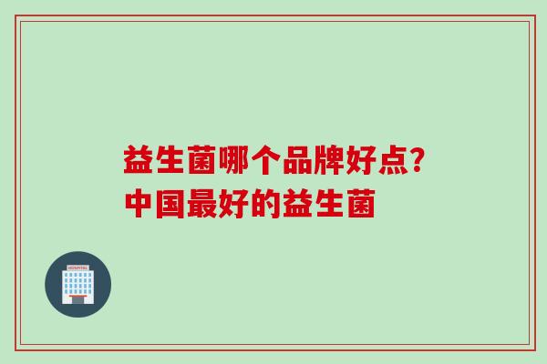 益生菌哪个品牌好点?中国好的益生菌 益生菌哪个品牌好点?中国好的益生菌