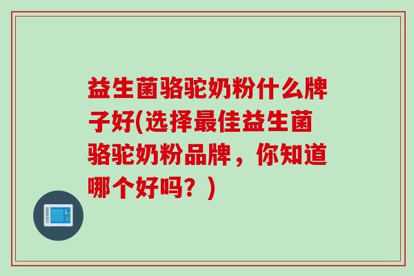 益生菌骆驼奶粉什么牌子好(选择佳益生菌骆驼奶粉品牌，你知道哪个好吗？)