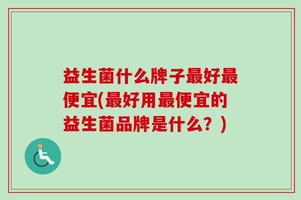 益生菌什么牌子好便宜(好用便宜的益生菌品牌是什么?) 益生菌什么牌子好便宜(好用便宜的益生菌品牌是什么?)