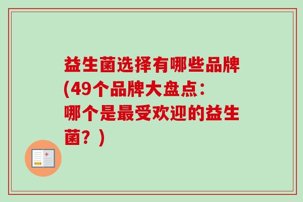 益生菌选择有哪些品牌(49个品牌大盘点:哪个是受欢迎的益生菌?) 益生菌选择有哪些品牌(49个品牌大盘点:哪个是受欢迎的益生菌?)