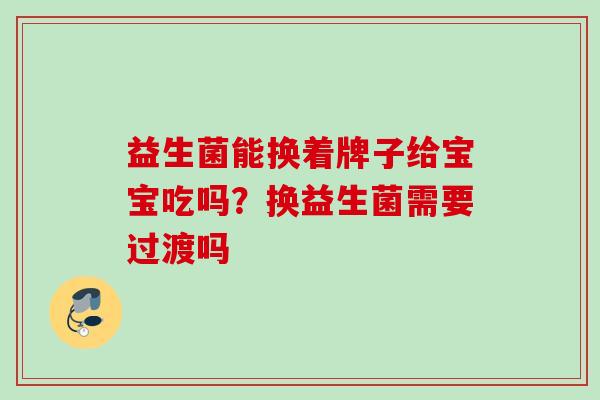益生菌能换着牌子给宝宝吃吗？换益生菌需要过渡吗