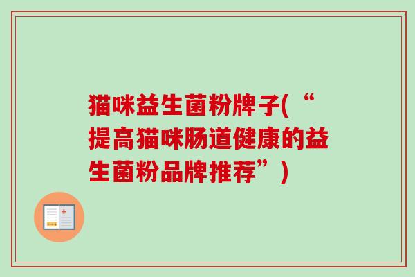 猫咪益生菌粉牌子(“提高猫咪肠道健康的益生菌粉品牌推荐”) 猫咪益生菌粉牌子(“提高猫咪肠道健康的益生菌粉品牌推荐”)