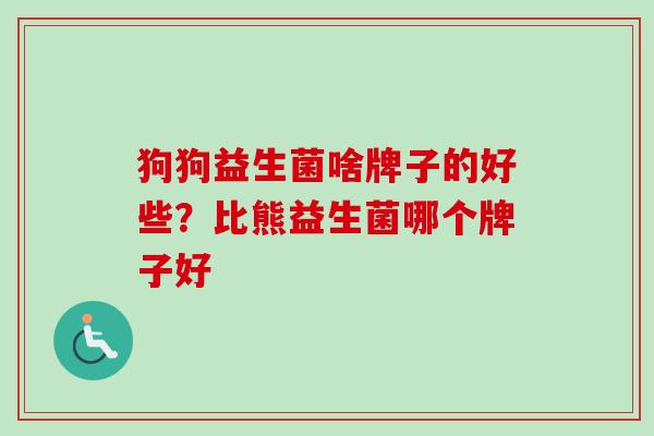 狗狗益生菌啥牌子的好些?比熊益生菌哪个牌子好 狗狗益生菌啥牌子的好些?比熊益生菌哪个牌子好