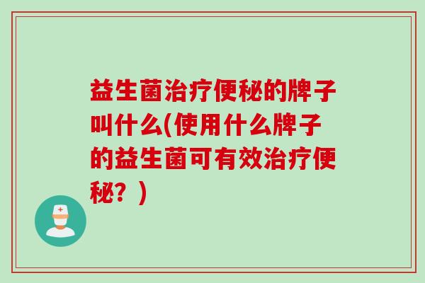 益生菌的牌子叫什么(使用什么牌子的益生菌可有效?) 益生菌的牌子叫什么(使用什么牌子的益生菌可有效?)