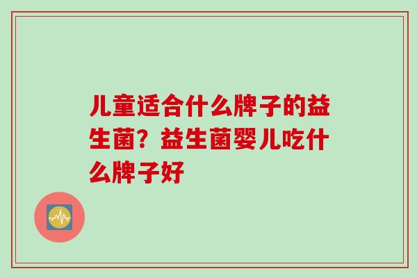 儿童适合什么牌子的益生菌?益生菌婴儿吃什么牌子好 儿童适合什么牌子的益生菌?益生菌婴儿吃什么牌子好