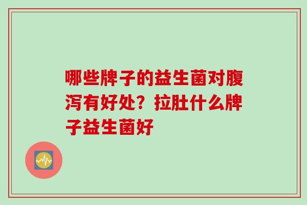 哪些牌子的益生菌对有好处？拉肚什么牌子益生菌好