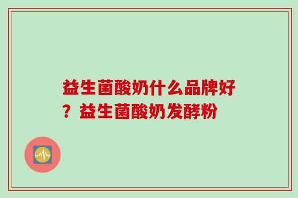 益生菌酸奶什么品牌好？益生菌酸奶发酵粉