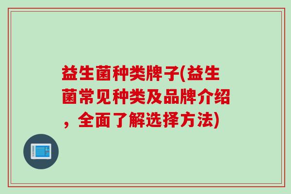 益生菌种类牌子(益生菌常见种类及品牌介绍，全面了解选择方法)